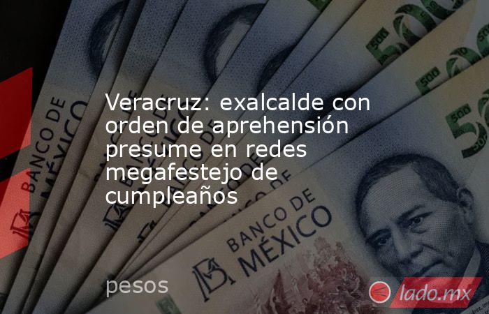 Veracruz: exalcalde con orden de aprehensión presume en redes megafestejo de cumpleaños. Noticias en tiempo real