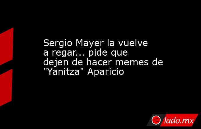 Sergio Mayer la vuelve a regar... pide que dejen de hacer memes de 