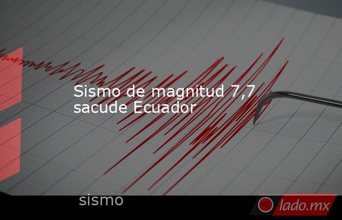 Sismo de magnitud 7,7 sacude Ecuador. Noticias en tiempo real