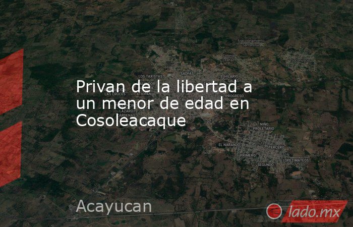 Privan de la libertad a un menor de edad en Cosoleacaque. Noticias en tiempo real