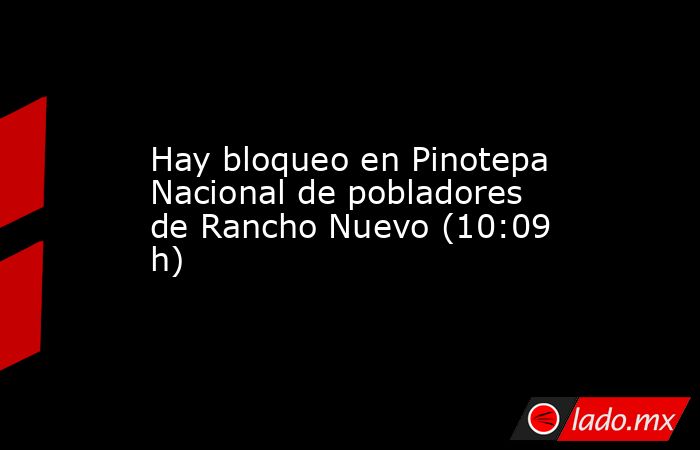 Hay bloqueo en Pinotepa Nacional de pobladores de Rancho Nuevo (10:09 h). Noticias en tiempo real