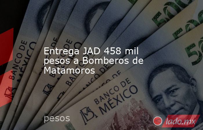 Entrega JAD 458 mil pesos a Bomberos de Matamoros. Noticias en tiempo real