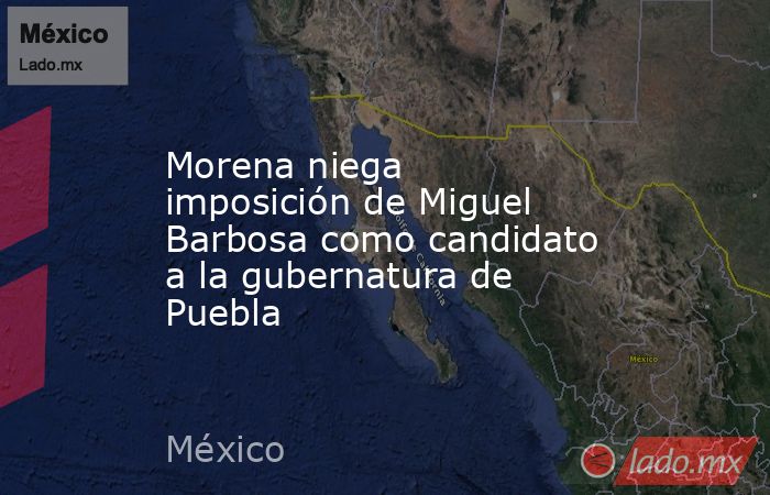 Morena niega imposición de Miguel Barbosa como candidato a la gubernatura de Puebla. Noticias en tiempo real