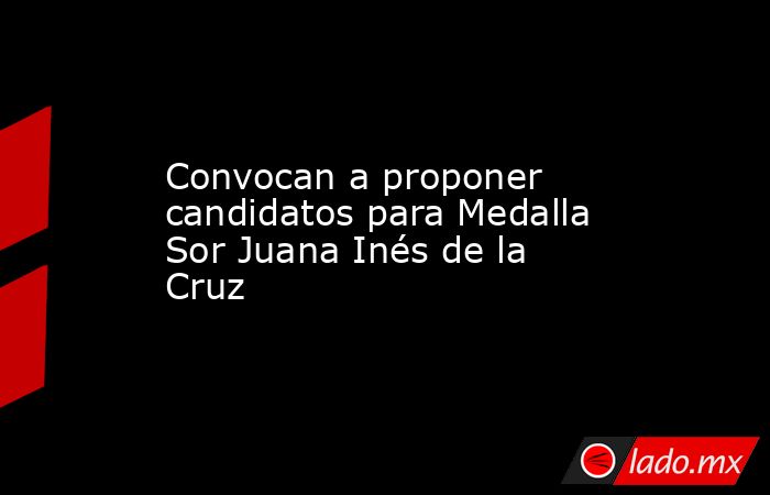 Convocan a proponer candidatos para Medalla Sor Juana Inés de la Cruz. Noticias en tiempo real