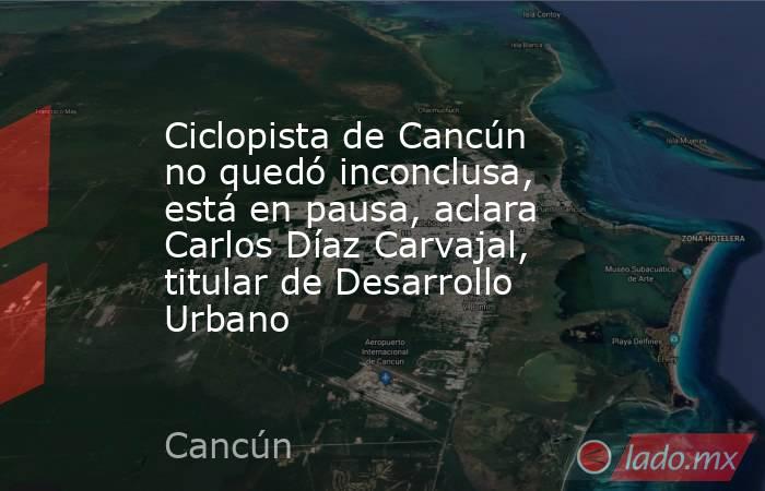 Ciclopista de Cancún no quedó inconclusa, está en pausa, aclara Carlos Díaz Carvajal, titular de Desarrollo Urbano. Noticias en tiempo real