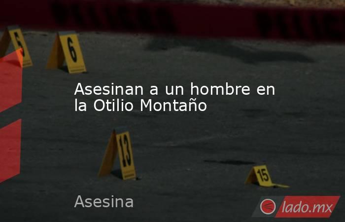 Asesinan a un hombre en la Otilio Montaño . Noticias en tiempo real