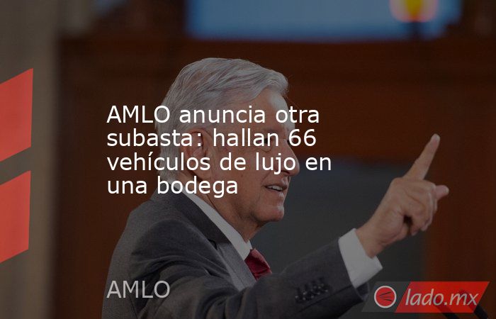 AMLO anuncia otra subasta: hallan 66 vehículos de lujo en una bodega. Noticias en tiempo real