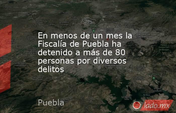En menos de un mes la Fiscalía de Puebla ha detenido a más de 80 personas por diversos delitos. Noticias en tiempo real