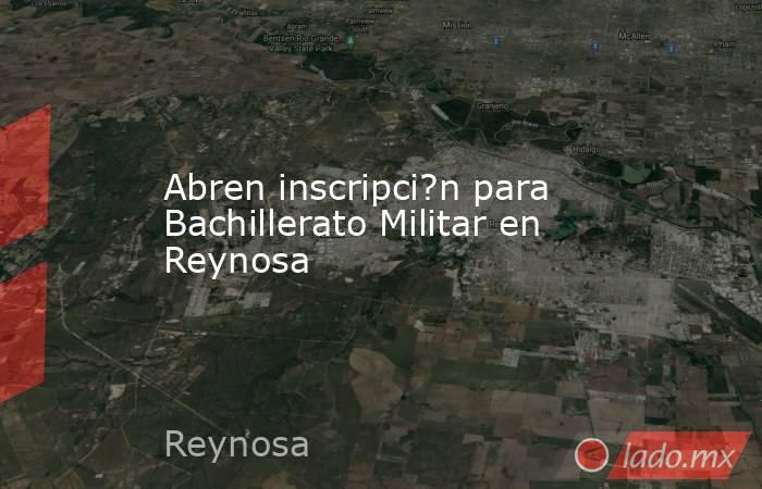 Abren inscripci?n para Bachillerato Militar en Reynosa. Noticias en tiempo real