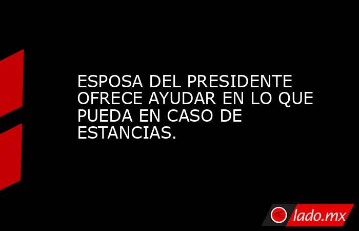 ESPOSA DEL PRESIDENTE OFRECE AYUDAR EN LO QUE PUEDA EN CASO DE ESTANCIAS.. Noticias en tiempo real