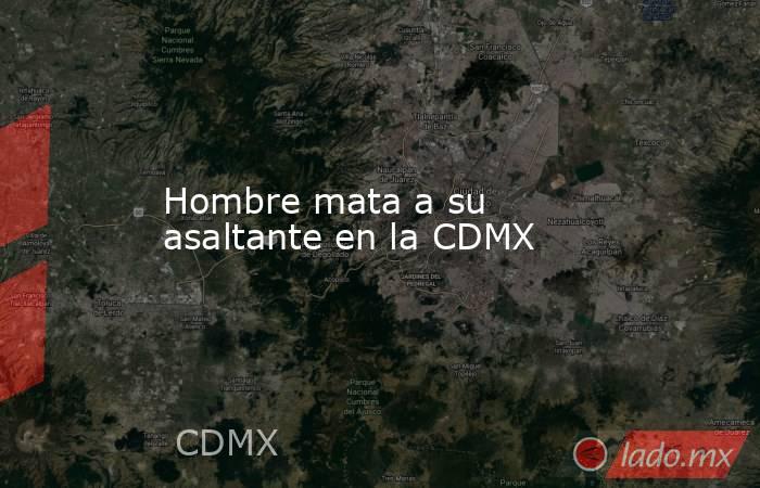Hombre mata a su asaltante en la CDMX. Noticias en tiempo real