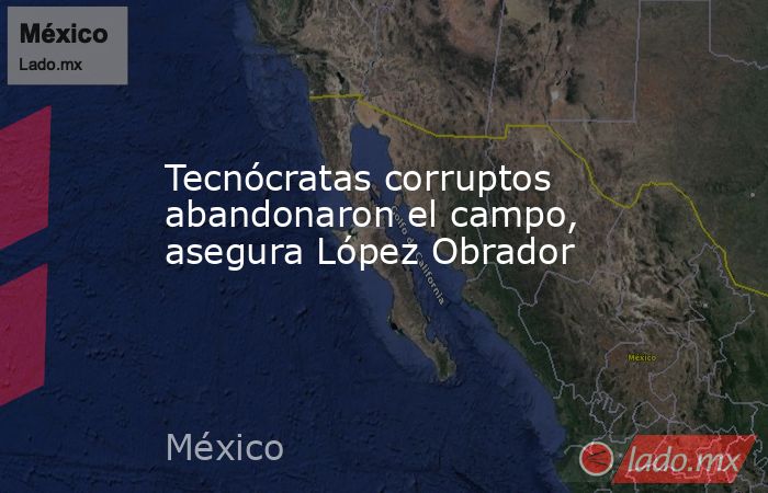 Tecnócratas corruptos abandonaron el campo, asegura López Obrador. Noticias en tiempo real