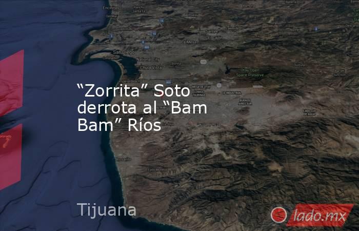 “Zorrita” Soto derrota al “Bam Bam” Ríos. Noticias en tiempo real