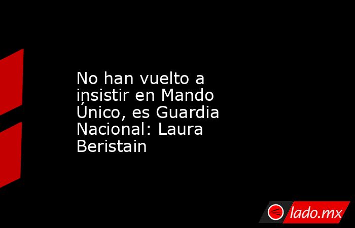 No han vuelto a insistir en Mando Único, es Guardia Nacional: Laura Beristain. Noticias en tiempo real