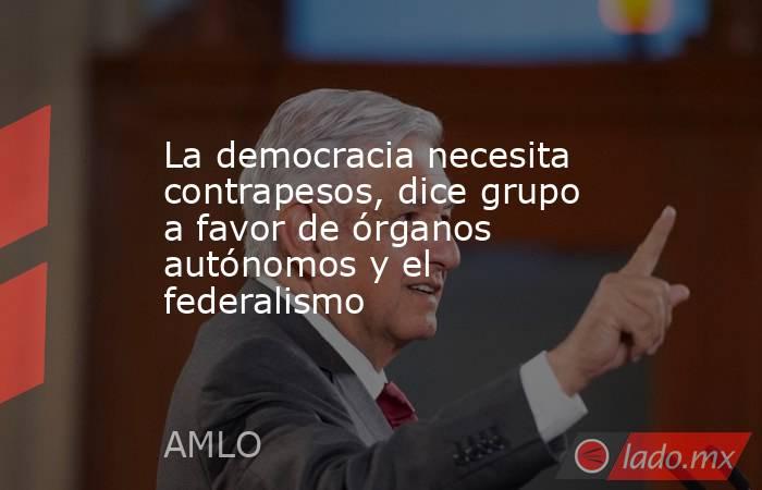 La democracia necesita contrapesos, dice grupo a favor de órganos autónomos y el federalismo. Noticias en tiempo real