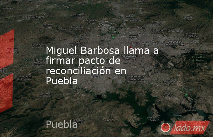 Miguel Barbosa llama a firmar pacto de reconciliación en Puebla. Noticias en tiempo real
