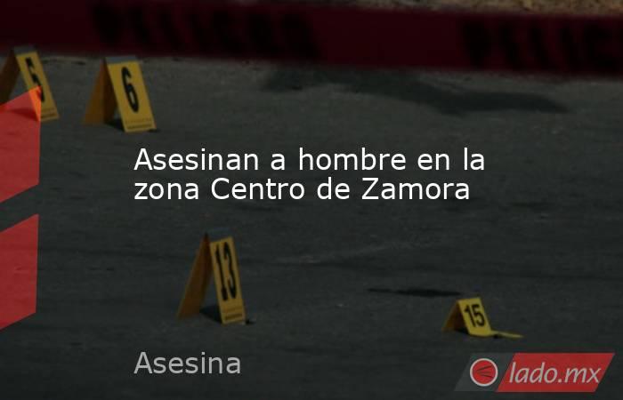 Asesinan a hombre en la zona Centro de Zamora. Noticias en tiempo real