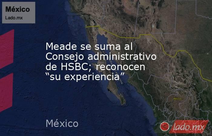 Meade se suma al Consejo administrativo de HSBC; reconocen “su experiencia”. Noticias en tiempo real