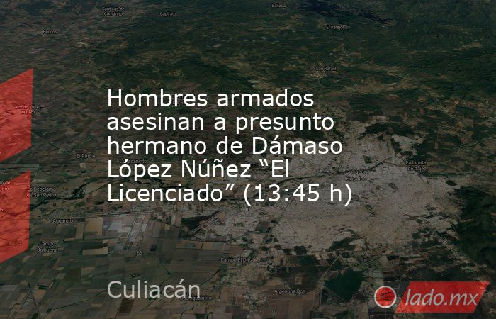 Hombres armados asesinan a presunto hermano de Dámaso López Núñez “El Licenciado” (13:45 h). Noticias en tiempo real