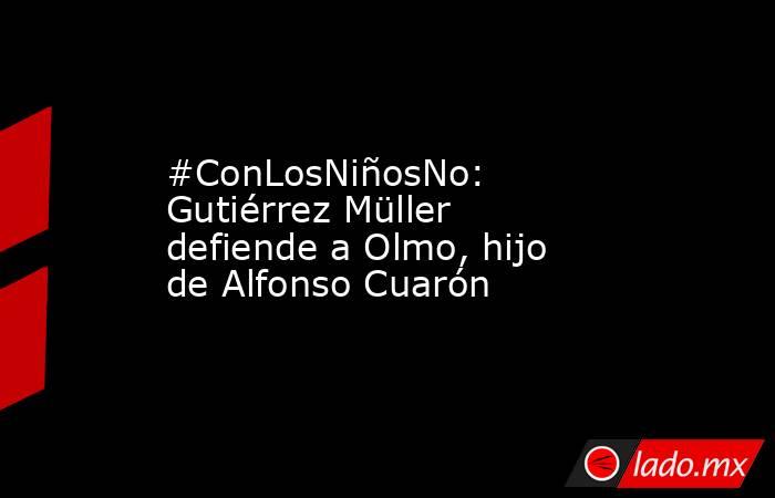 #ConLosNiñosNo: Gutiérrez Müller defiende a Olmo, hijo de Alfonso Cuarón. Noticias en tiempo real