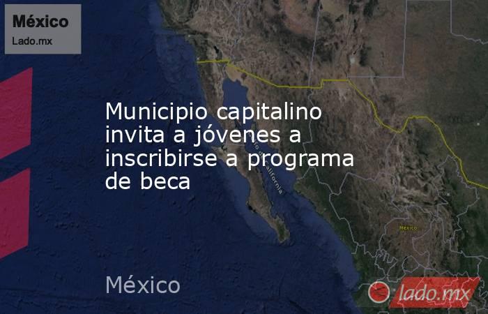 Municipio capitalino invita a jóvenes a inscribirse a programa de beca . Noticias en tiempo real