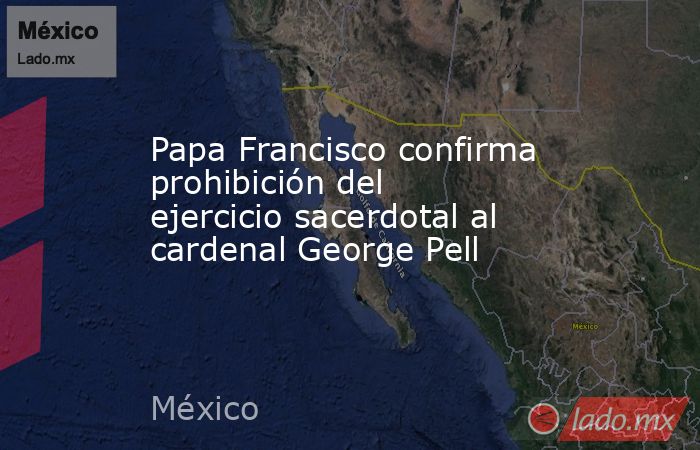 Papa Francisco confirma prohibición del ejercicio sacerdotal al cardenal George Pell. Noticias en tiempo real