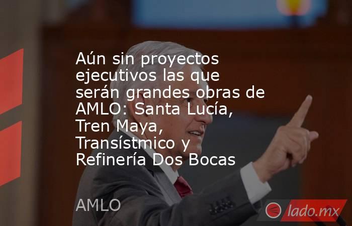 Aún sin proyectos ejecutivos las que serán grandes obras de AMLO: Santa Lucía, Tren Maya, Transístmico y Refinería Dos Bocas. Noticias en tiempo real