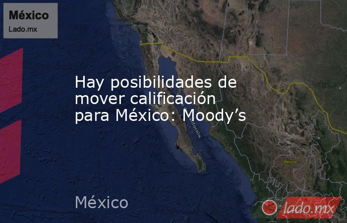 Hay posibilidades de mover calificación para México: Moody’s. Noticias en tiempo real