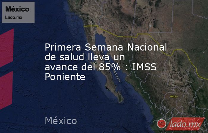 Primera Semana Nacional de salud lleva un avance del 85% : IMSS Poniente. Noticias en tiempo real