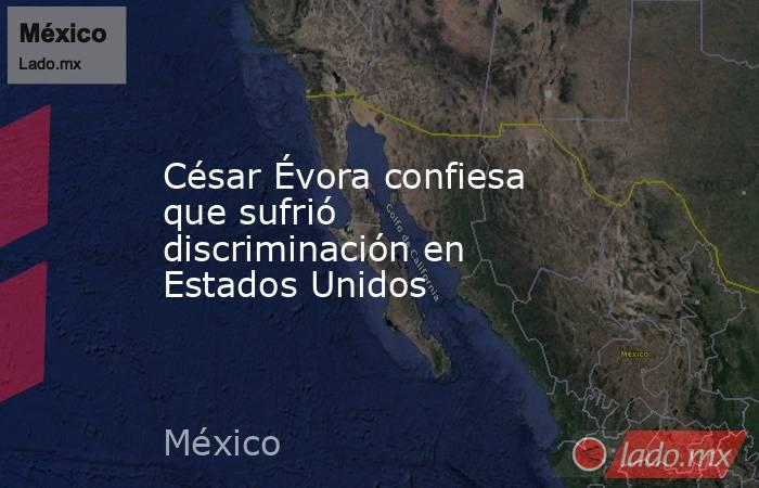 César Évora confiesa que sufrió discriminación en Estados Unidos. Noticias en tiempo real