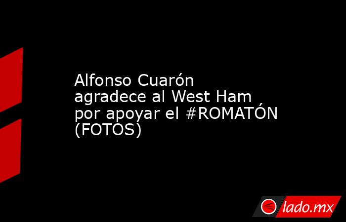 Alfonso Cuarón agradece al West Ham por apoyar el #ROMATÓN (FOTOS). Noticias en tiempo real