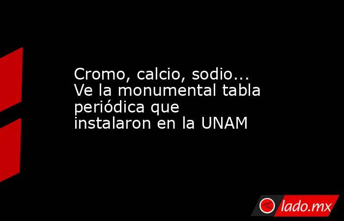 Cromo, calcio, sodio... Ve la monumental tabla periódica que instalaron en la UNAM. Noticias en tiempo real