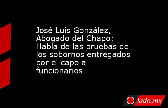 José Luis González, Abogado del Chapo: Habla de las pruebas de los sobornos entregados por el capo a funcionarios. Noticias en tiempo real