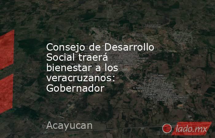 Consejo de Desarrollo Social traerá bienestar a los veracruzanos: Gobernador   . Noticias en tiempo real