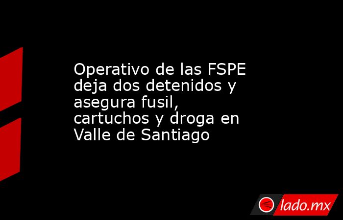 Operativo de las FSPE deja dos detenidos y asegura fusil, cartuchos y ...