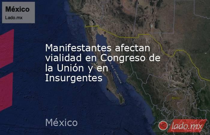 Manifestantes afectan vialidad en Congreso de la Unión y en Insurgentes. Noticias en tiempo real