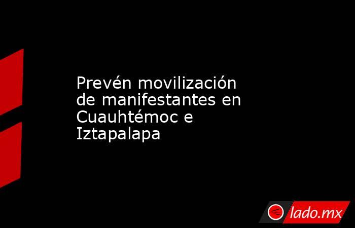 Prevén movilización de manifestantes en Cuauhtémoc e Iztapalapa. Noticias en tiempo real