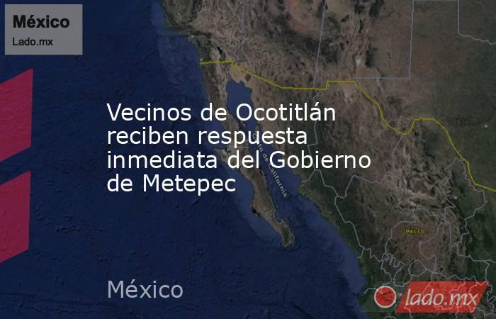 Vecinos de Ocotitlán reciben respuesta inmediata del Gobierno de Metepec. Noticias en tiempo real