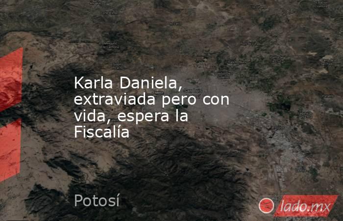 Karla Daniela, extraviada pero con vida, espera la Fiscalía. Noticias en tiempo real