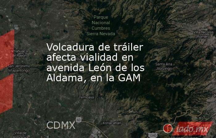 Volcadura de tráiler afecta vialidad en avenida León de los Aldama, en la GAM. Noticias en tiempo real