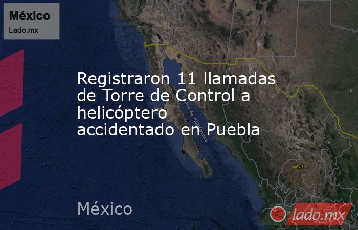 Registraron 11 llamadas de Torre de Control a helicóptero accidentado en Puebla. Noticias en tiempo real