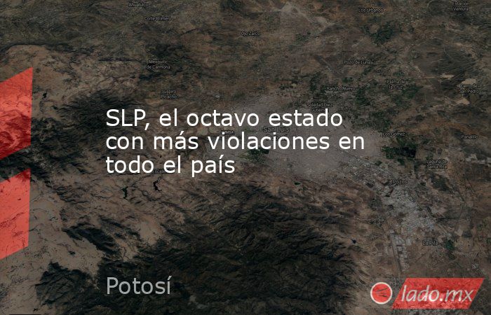 SLP, el octavo estado con más violaciones en todo el país. Noticias en tiempo real