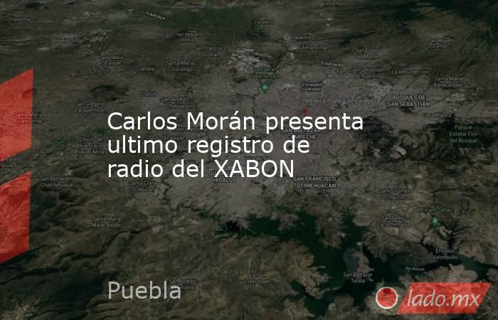 Carlos Morán presenta ultimo registro de radio del XABON. Noticias en tiempo real