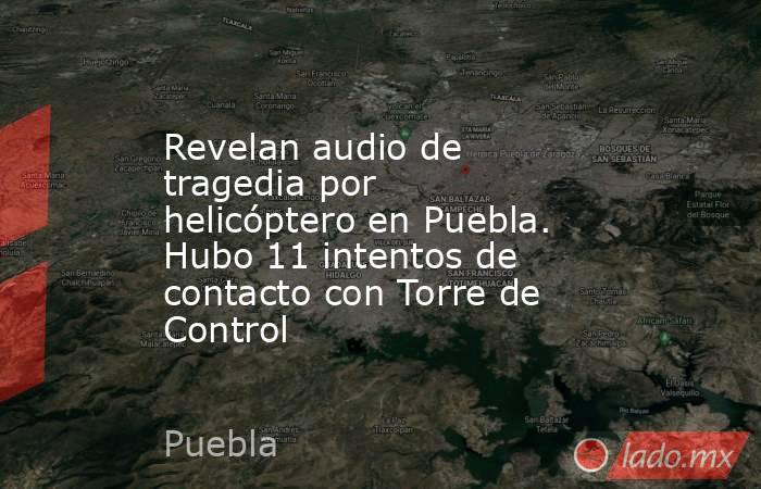 Revelan audio de tragedia por helicóptero en Puebla. Hubo 11 intentos de contacto con Torre de Control. Noticias en tiempo real