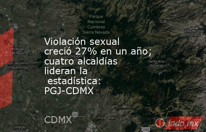 Violación sexual creció 27% en un año; cuatro alcaldías lideran la  estadística: PGJ-CDMX. Noticias en tiempo real