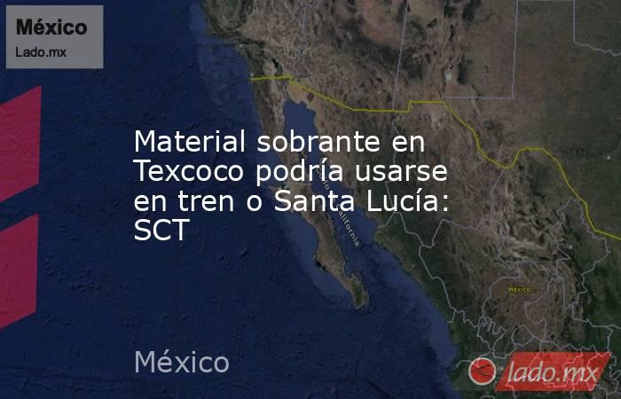 Material sobrante en Texcoco podría usarse en tren o Santa Lucía: SCT. Noticias en tiempo real