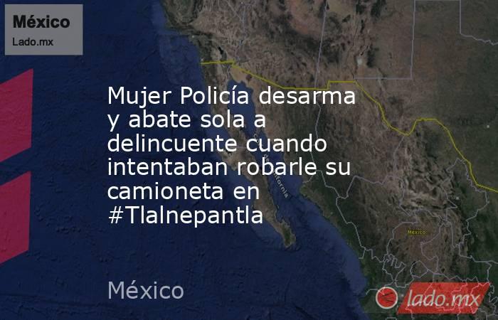 Mujer Policía desarma y abate sola a delincuente cuando intentaban robarle su camioneta en #Tlalnepantla. Noticias en tiempo real