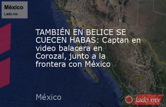 TAMBIÉN EN BELICE SE CUECEN HABAS: Captan en video balacera en Corozal, junto a la frontera con México. Noticias en tiempo real