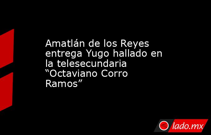 Amatlán de los Reyes entrega Yugo hallado en la telesecundaria “Octaviano Corro Ramos”. Noticias en tiempo real