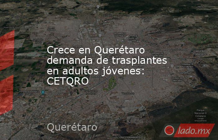 Crece en Querétaro demanda de trasplantes en adultos jóvenes: CETQRO. Noticias en tiempo real